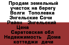 Продам земельный участок на берегу Волги, Тополевка (Энгельские Сочи) › Район ­ Энгельский › Цена ­ 500 000 - Саратовская обл. Недвижимость » Дома, коттеджи, дачи продажа   